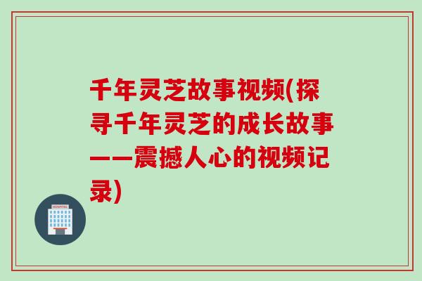 千年灵芝故事视频(探寻千年灵芝的成长故事——震撼人心的视频记录)