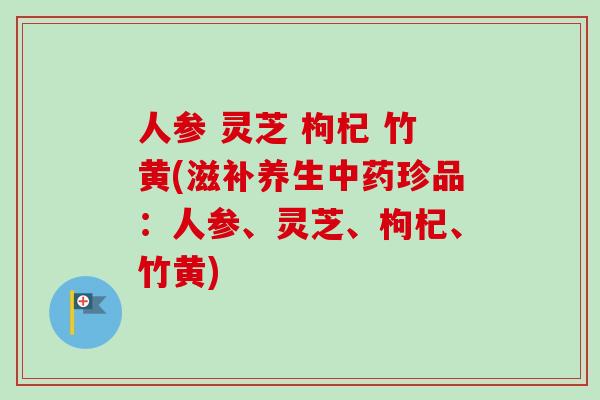 人参 灵芝 枸杞 竹黄(滋补养生中药珍品：人参、灵芝、枸杞、竹黄)