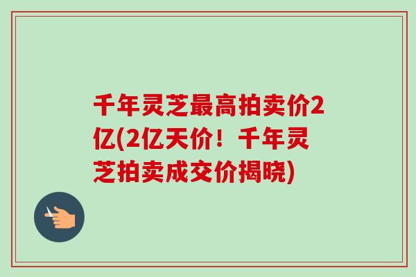 千年灵芝最高拍卖价2亿(2亿天价！千年灵芝拍卖成交价揭晓)