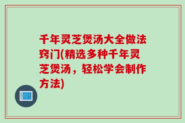 千年灵芝煲汤大全做法窍门(精选多种千年灵芝煲汤，轻松学会制作方法)