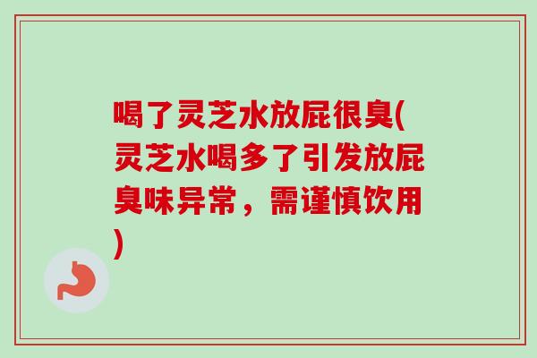 喝了灵芝水放屁很臭(灵芝水喝多了引发放屁臭味异常,需谨慎饮用) 喝了灵芝水放屁很臭(灵芝水喝多了引发放屁臭味异常,需谨慎饮用)