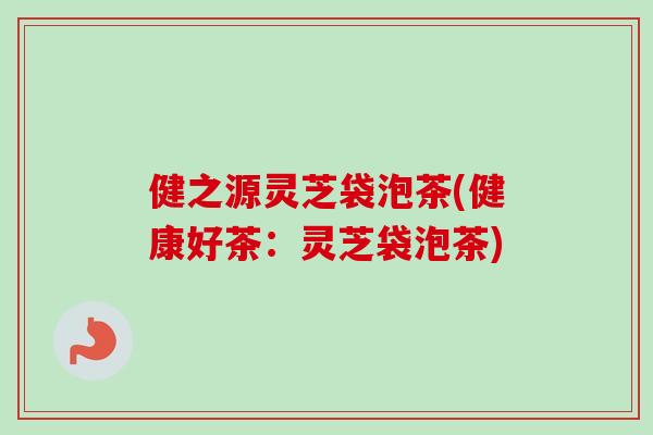 健之源灵芝袋泡茶(健康好茶：灵芝袋泡茶)