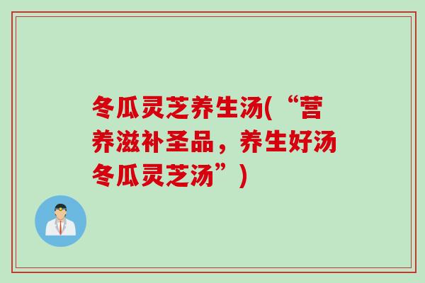 冬瓜灵芝养生汤(“营养滋补圣品，养生好汤冬瓜灵芝汤”)