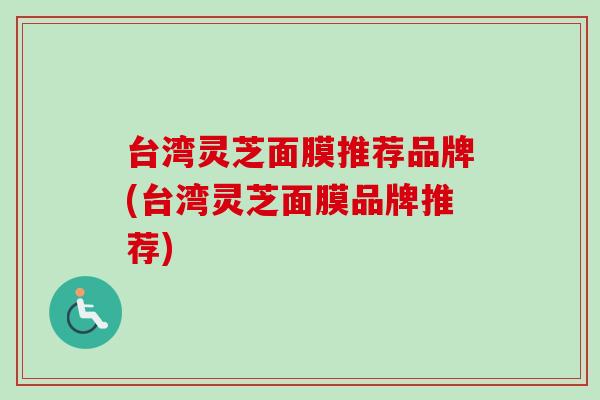台湾灵芝面膜推荐品牌(台湾灵芝面膜品牌推荐)