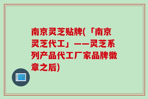南京灵芝贴牌(「南京灵芝代工」——灵芝系列产品代工厂家品牌徽章之后)