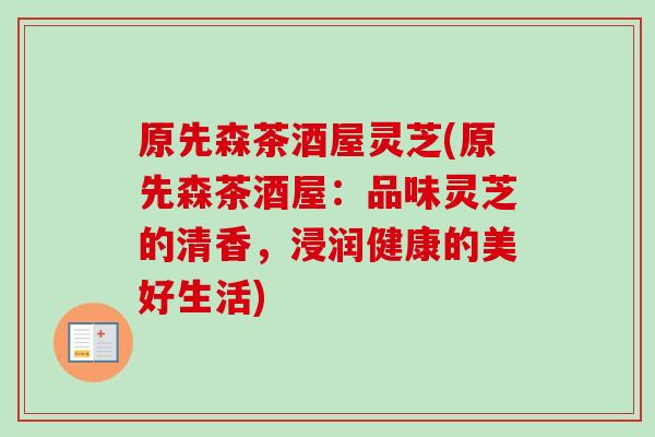 原先森茶酒屋灵芝(原先森茶酒屋：品味灵芝的清香，浸润健康的美好生活)
