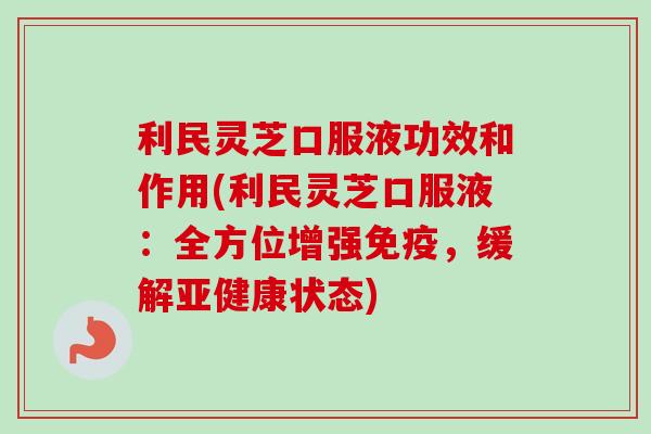 利民灵芝口服液功效和作用(利民灵芝口服液：全方位增强免疫，缓解状态)