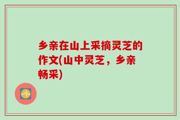 乡亲在山上采摘灵芝的作文(山中灵芝，乡亲畅采)