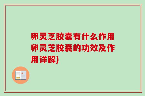 卵灵芝胶囊有什么作用卵灵芝胶囊的功效及作用详解) 卵灵芝胶囊有什么作用卵灵芝胶囊的功效及作用详解)