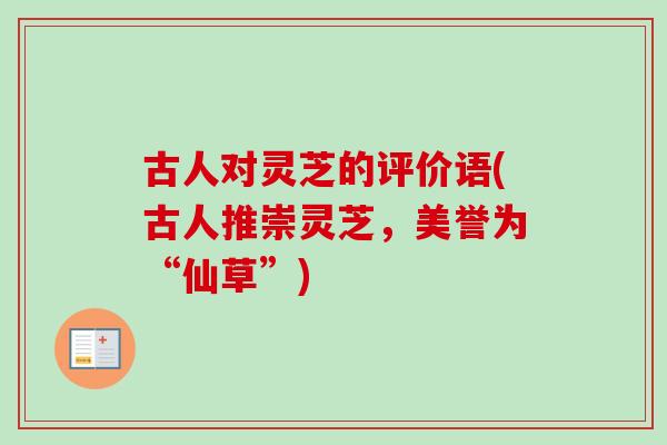 古人对灵芝的评价语(古人推崇灵芝，美誉为“仙草”)