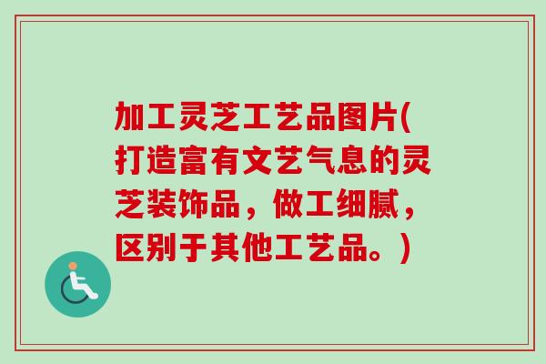 加工灵芝工艺品图片(打造富有文艺气息的灵芝装饰品，做工细腻，区别于其他工艺品。)