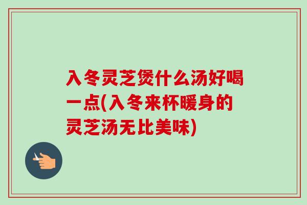 入冬灵芝煲什么汤好喝一点(入冬来杯暖身的灵芝汤无比美味)