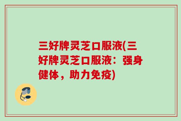 三好牌灵芝口服液(三好牌灵芝口服液:强身健体,助力免疫) 三好牌灵芝口服液(三好牌灵芝口服液:强身健体,助力免疫)