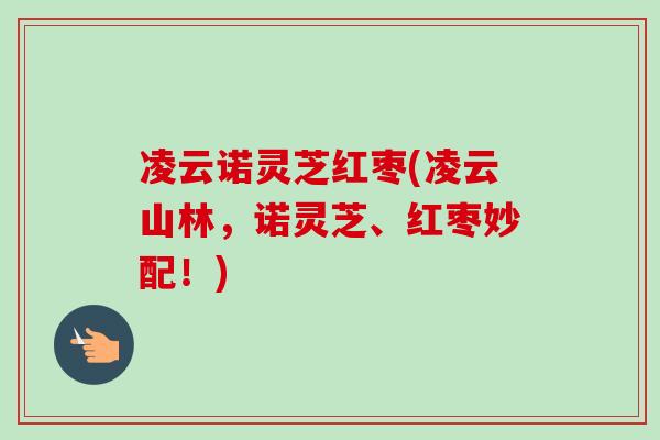 凌云诺灵芝红枣(凌云山林，诺灵芝、红枣妙配！)