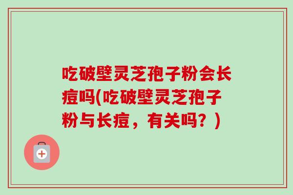 吃破壁灵芝孢子粉会长痘吗(吃破壁灵芝孢子粉与长痘，有关吗？)