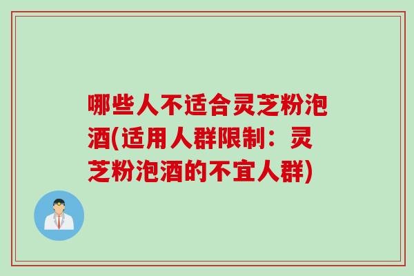 哪些人不适合灵芝粉泡酒(适用人群限制：灵芝粉泡酒的不宜人群)