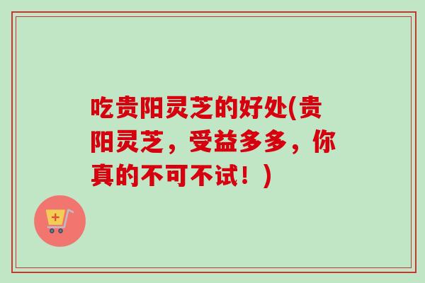 吃贵阳灵芝的好处(贵阳灵芝，受益多多，你真的不可不试！)