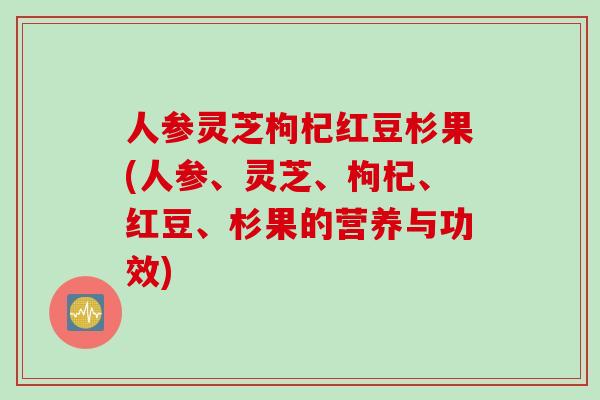 人参灵芝枸杞红豆杉果(人参、灵芝、枸杞、红豆、杉果的营养与功效)
