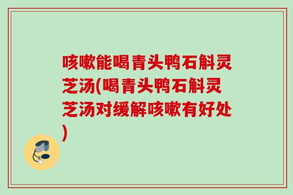 咳嗽能喝青头鸭石斛灵芝汤(喝青头鸭石斛灵芝汤对缓解咳嗽有好处)