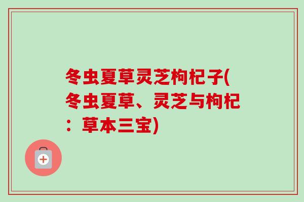 冬虫夏草灵芝枸杞子(冬虫夏草、灵芝与枸杞：草本三宝)