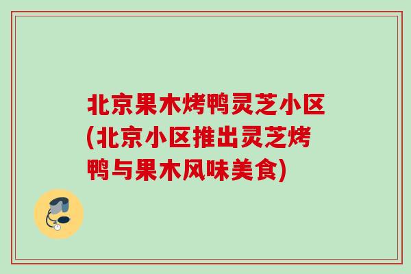 北京果木烤鸭灵芝小区(北京小区推出灵芝烤鸭与果木风味美食)