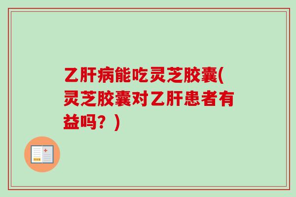 乙肝病能吃灵芝胶囊(灵芝胶囊对乙肝患者有益吗？)