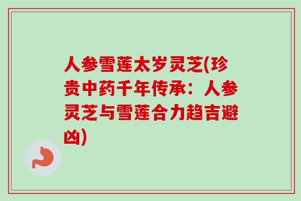 人参雪莲太岁灵芝(珍贵中药千年传承：人参灵芝与雪莲合力趋吉避凶)