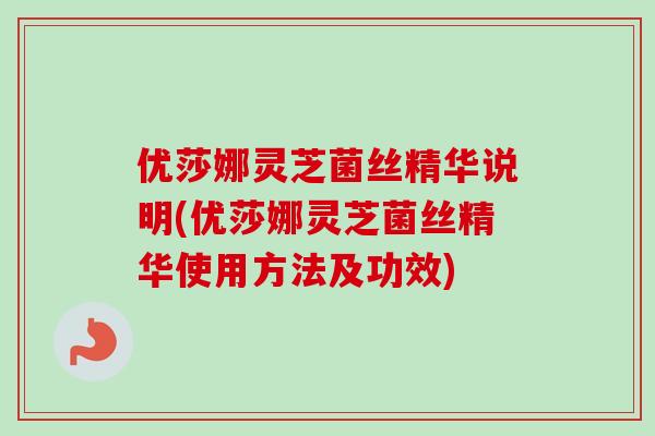 优莎娜灵芝菌丝精华说明(优莎娜灵芝菌丝精华使用方法及功效)