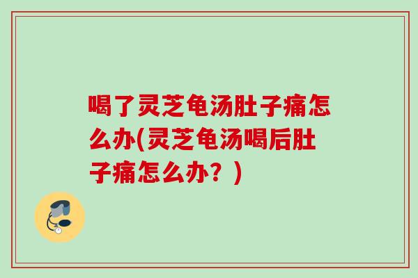 喝了灵芝龟汤肚子痛怎么办(灵芝龟汤喝后肚子痛怎么办?) 喝了灵芝龟汤肚子痛怎么办(灵芝龟汤喝后肚子痛怎么办?)