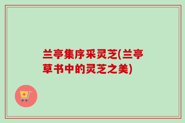 兰亭集序采灵芝(兰亭草书中的灵芝之美) 兰亭集序采灵芝(兰亭草书中的灵芝之美)