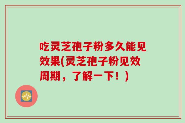 吃灵芝孢子粉多久能见效果(灵芝孢子粉见效周期,了解一下!) 吃灵芝孢子粉多久能见效果(灵芝孢子粉见效周期,了解一下!)