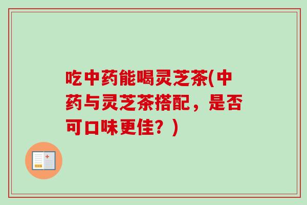 吃中药能喝灵芝茶(中药与灵芝茶搭配，是否可口味更佳？)