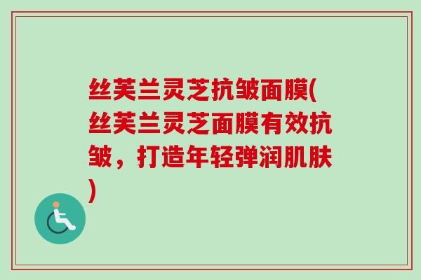 丝芙兰灵芝抗皱面膜(丝芙兰灵芝面膜有效抗皱，打造年轻弹润)
