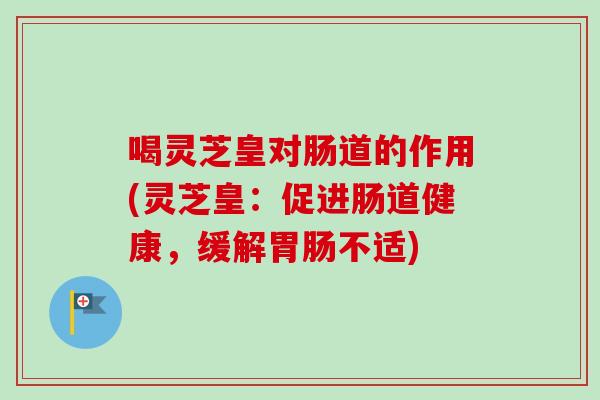 喝灵芝皇对肠道的作用(灵芝皇：促进肠道健康，缓解胃肠不适)