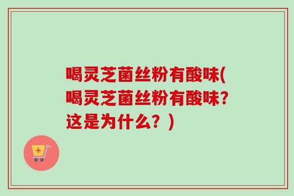 喝灵芝菌丝粉有酸味(喝灵芝菌丝粉有酸味？这是为什么？)