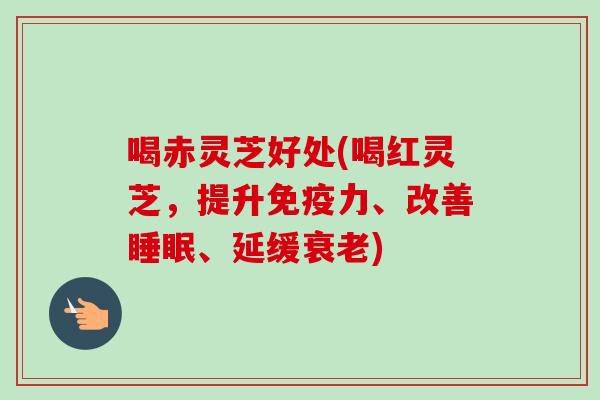 喝赤灵芝好处(喝红灵芝,提升免疫力、改善、延缓) 喝赤灵芝好处(喝红灵芝,提升免疫力、改善、延缓)