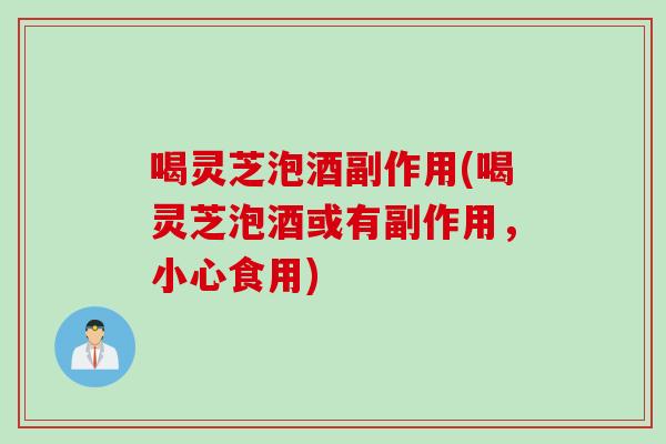 喝灵芝泡酒副作用(喝灵芝泡酒或有副作用,小心食用) 喝灵芝泡酒副作用(喝灵芝泡酒或有副作用,小心食用)