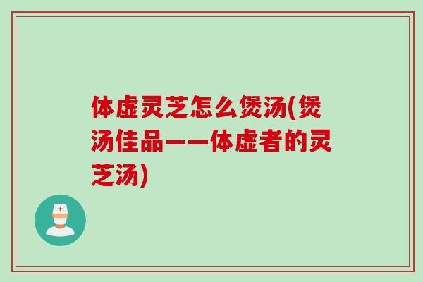 体虚灵芝怎么煲汤(煲汤佳品——体虚者的灵芝汤)