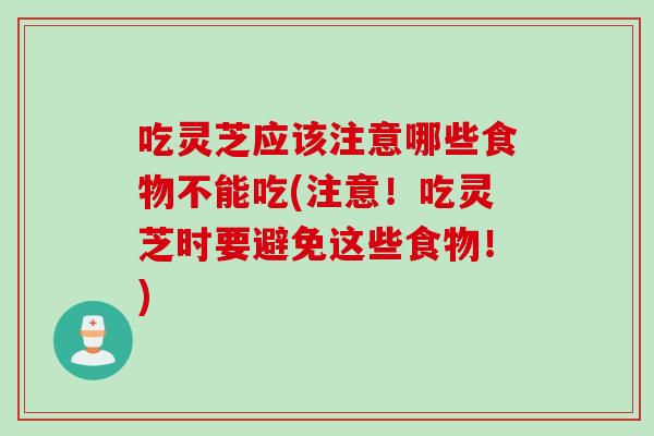 吃灵芝应该注意哪些食物不能吃(注意！吃灵芝时要避免这些食物！)