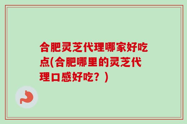 合肥灵芝代理哪家好吃点(合肥哪里的灵芝代理口感好吃？)