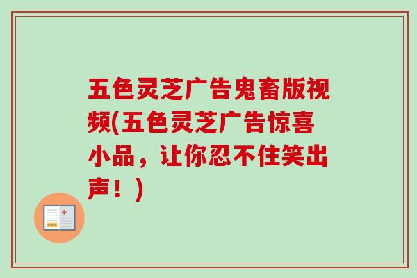 五色灵芝广告鬼畜版视频(五色灵芝广告惊喜小品，让你忍不住笑出声！)