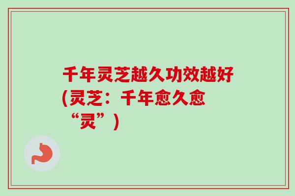 千年灵芝越久功效越好(灵芝：千年愈久愈 “灵”)