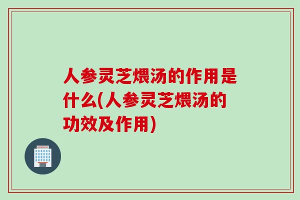 人参灵芝煨汤的作用是什么(人参灵芝煨汤的功效及作用)
