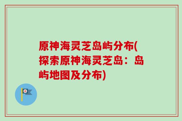 原神海灵芝岛屿分布(探索原神海灵芝岛：岛屿地图及分布)