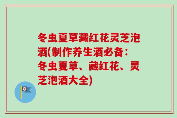 冬虫夏草藏红花灵芝泡酒(制作养生酒必备：冬虫夏草、藏红花、灵芝泡酒大全)
