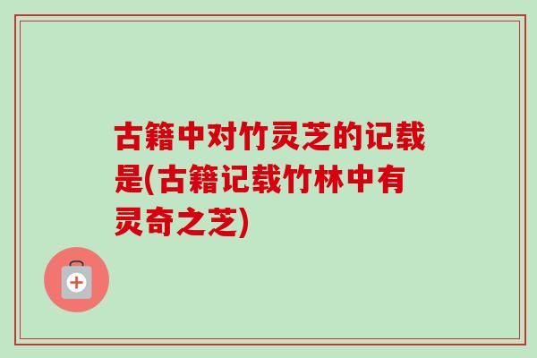 古籍中对竹灵芝的记载是(古籍记载竹林中有灵奇之芝)