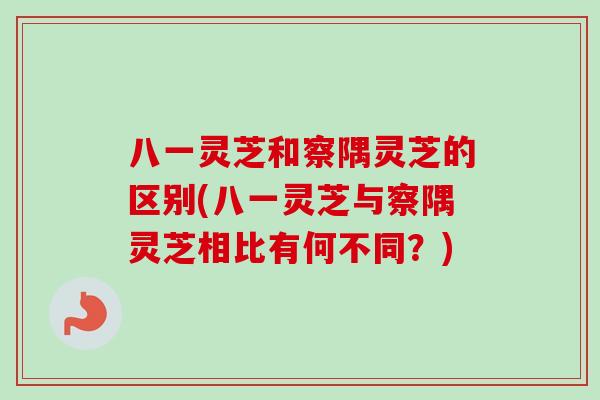 八一灵芝和察隅灵芝的区别(八一灵芝与察隅灵芝相比有何不同？)