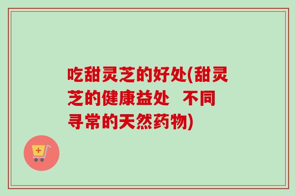 吃甜灵芝的好处(甜灵芝的健康益处  不同寻常的天然药物)