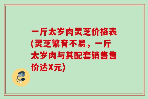 一斤太岁肉灵芝价格表(灵芝繁育不易，一斤太岁肉与其配套销售售价达X元)
