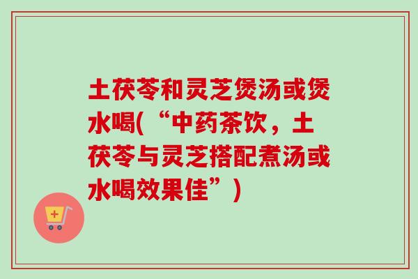 土茯苓和灵芝煲汤或煲水喝(“中药茶饮，土茯苓与灵芝搭配煮汤或水喝效果佳”)